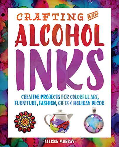 Crafting with Alcohol Inks: Creative Projects for Colorful Art. Furniture. Fashion. Gifts and Holiday Decor
