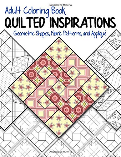 Adult Coloring Book: Quilted Inspirations: Geometric Shapes. Fabric Patterns. and Applique