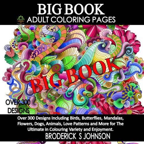 BIG Book of Adult Coloring Pages: Over 300 Designs Including Birds. Butterflies. Mandalas. Flowers. Dogs. Animals. Love Patterns and More for The ..
