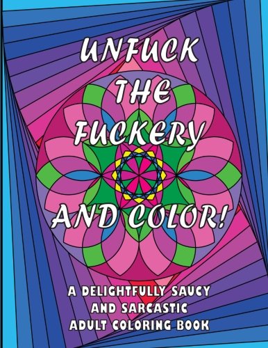 Unfuck the Fuckery and Color: A Delightfully Saucy and Sarcastic Adult Coloring Book: 41 Swear Words and Phrases