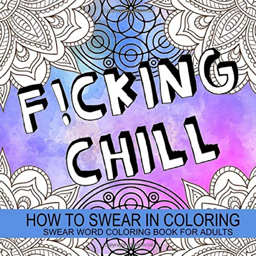 F!cking Chill - How To Swear In Coloring: Funny. Rude And Motivating Swear Word Coloring Book For Adults With Unique Sweary Designs For Fun And Stre