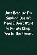Just Because I'm Smiling Doesn't Mean I Don't Want To Karate Chop You In The Throat: Fun Gag Gift Notebook for Women or Men