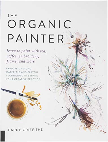 The Organic Painter: Learn to paint with tea. coffee. embroidery. flame. and more; Explore Unusual Materials and Playful Techniques to Expand your C