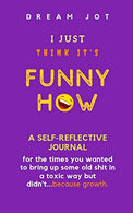I Just Think It's Funny How: A self-reflective Journal for the times you wanted to bring up some old shit in a toxic way but didn't...because growth