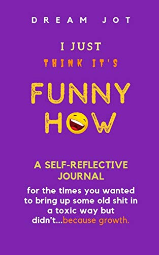 I Just Think It's Funny How: A self-reflective Journal for the times you wanted to bring up some old shit in a toxic way but didn't...because growth