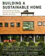 Building a Sustainable Home: Practical Green Design Choices for Your Health. Wealth. and Soul