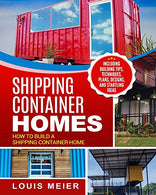 Shipping Container Homes: How to Build a Shipping Container Home - Including Building Tips. Techniques. Plans. Designs. and Startling Ideas