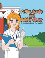 Coffee. Scrubs and Rubber Gloves Coloring Book for Nurses: Gift for Nursing Students. RN Graduates and New Nurse Practitioners Who Are Cute Enough t