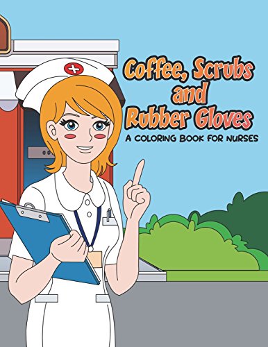 Coffee. Scrubs and Rubber Gloves Coloring Book for Nurses: Gift for Nursing Students. RN Graduates and New Nurse Practitioners Who Are Cute Enough t