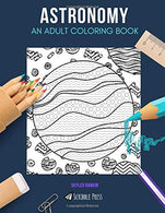 ASTRONOMY: AN ADULT COLORING BOOK: An Astronomy Coloring Book For Adults