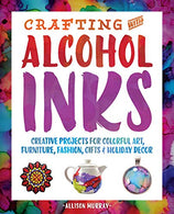 Crafting with Alcohol Inks: Creative Projects for Colorful Art. Furniture. Fashion. Gifts and Holiday Decor