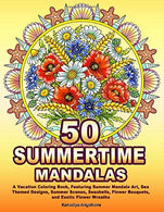 50 SUMMERTIME MANDALAS: A Vacation Coloring Book. Featuring Summer Mandala Art. Sea Themed Designs. Summer Scenes. Seashells. Flower Bouquets. and E