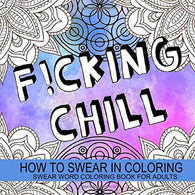 F!cking Chill - How To Swear In Coloring: Funny. Rude And Motivating Swear Word Coloring Book For Adults With Unique Sweary Designs For Fun And Stre