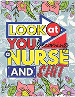Look At You Becoming A Nurse And Shit: A Swear Word Coloring Book for Tired-Ass Nurses (Adult Coloring Book for Nurses. Registered Nurses. Nurse ...