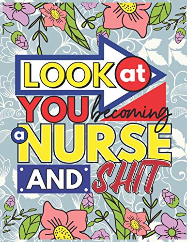 Look At You Becoming A Nurse And Shit: A Swear Word Coloring Book for Tired-Ass Nurses (Adult Coloring Book for Nurses. Registered Nurses. Nurse ...